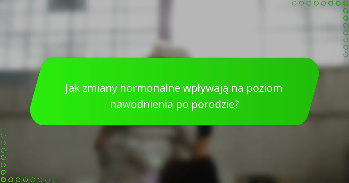 Jak zmiany hormonalne wpływają na poziom nawodnienia po porodzie?