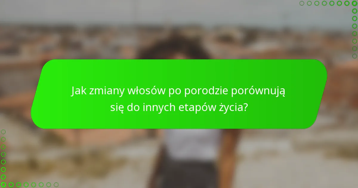 Jak zmiany włosów po porodzie porównują się do innych etapów życia?