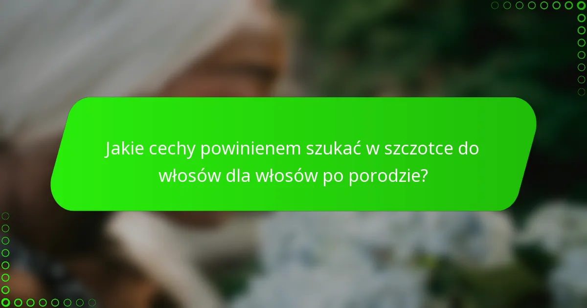 Jakie cechy powinienem szukać w szczotce do włosów dla włosów po porodzie?
