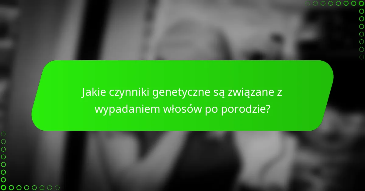 Jakie czynniki genetyczne są związane z wypadaniem włosów po porodzie?