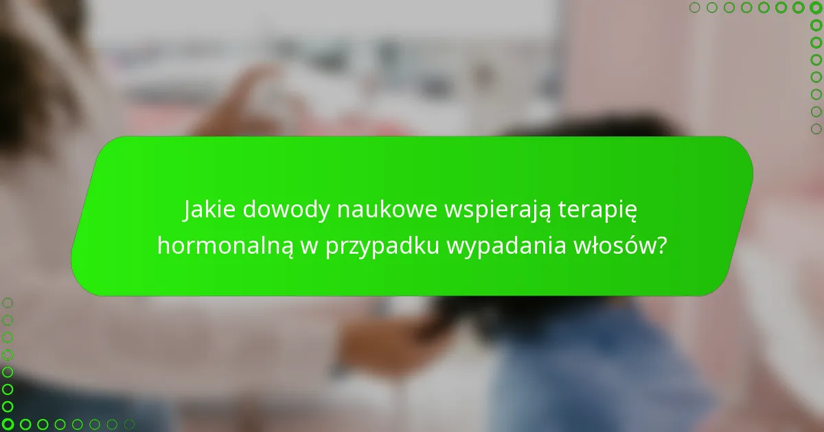 Jakie dowody naukowe wspierają terapię hormonalną w przypadku wypadania włosów?