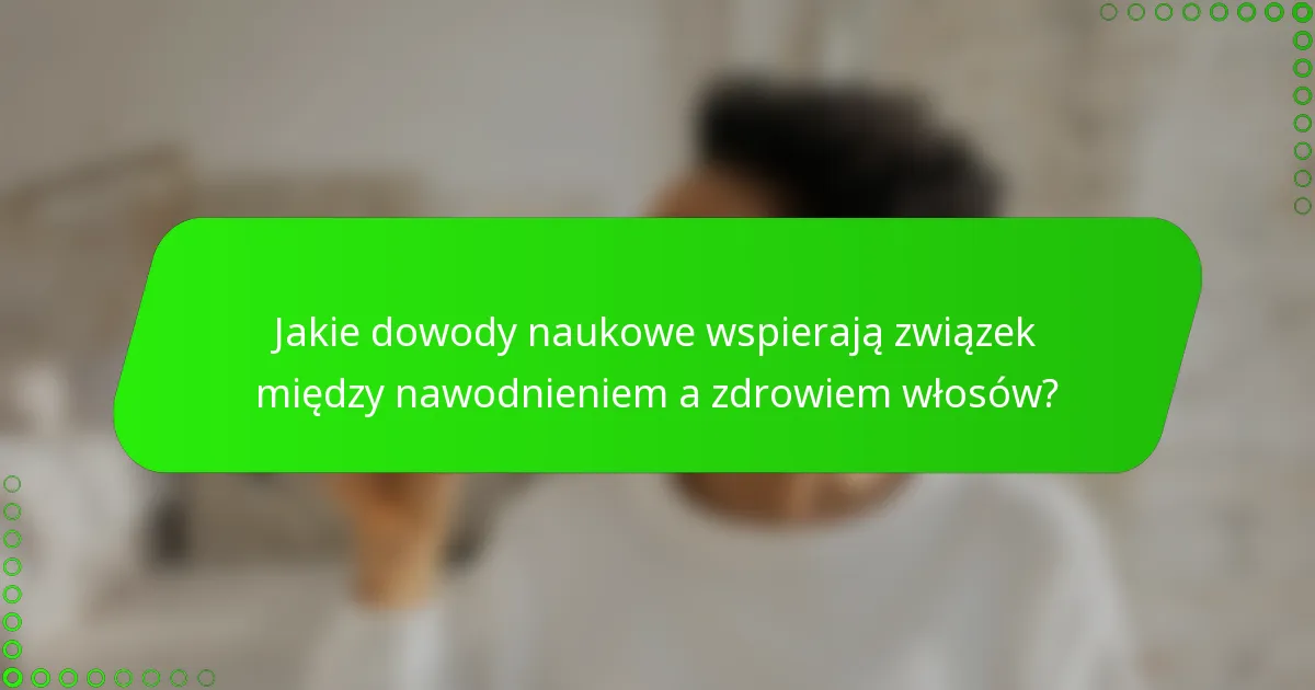 Jakie dowody naukowe wspierają związek między nawodnieniem a zdrowiem włosów?