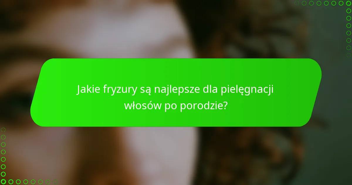 Jakie fryzury są najlepsze dla pielęgnacji włosów po porodzie?