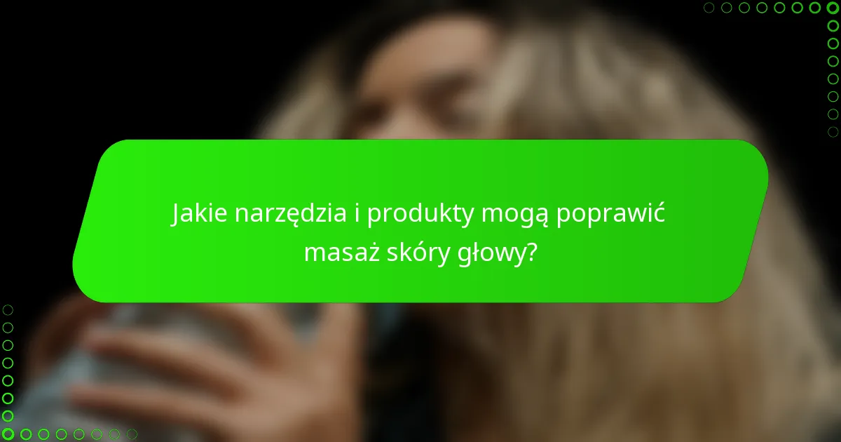 Jakie narzędzia i produkty mogą poprawić masaż skóry głowy?