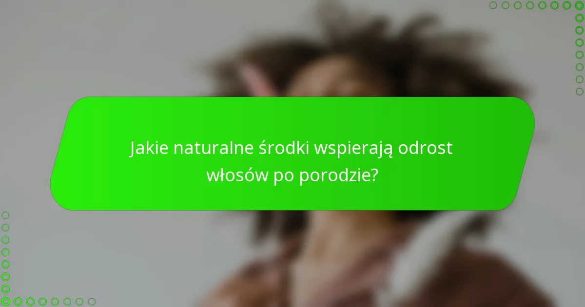 Jakie naturalne środki wspierają odrost włosów po porodzie?