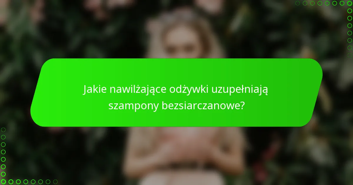 Jakie nawilżające odżywki uzupełniają szampony bezsiarczanowe?