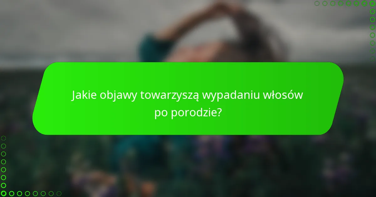 Jakie objawy towarzyszą wypadaniu włosów po porodzie?