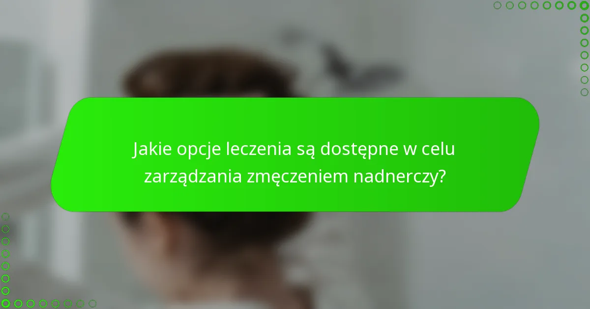 Jakie opcje leczenia są dostępne w celu zarządzania zmęczeniem nadnerczy?