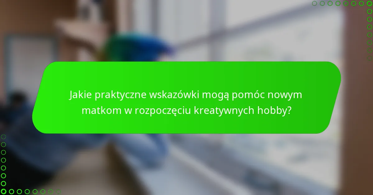 Jakie praktyczne wskazówki mogą pomóc nowym matkom w rozpoczęciu kreatywnych hobby?