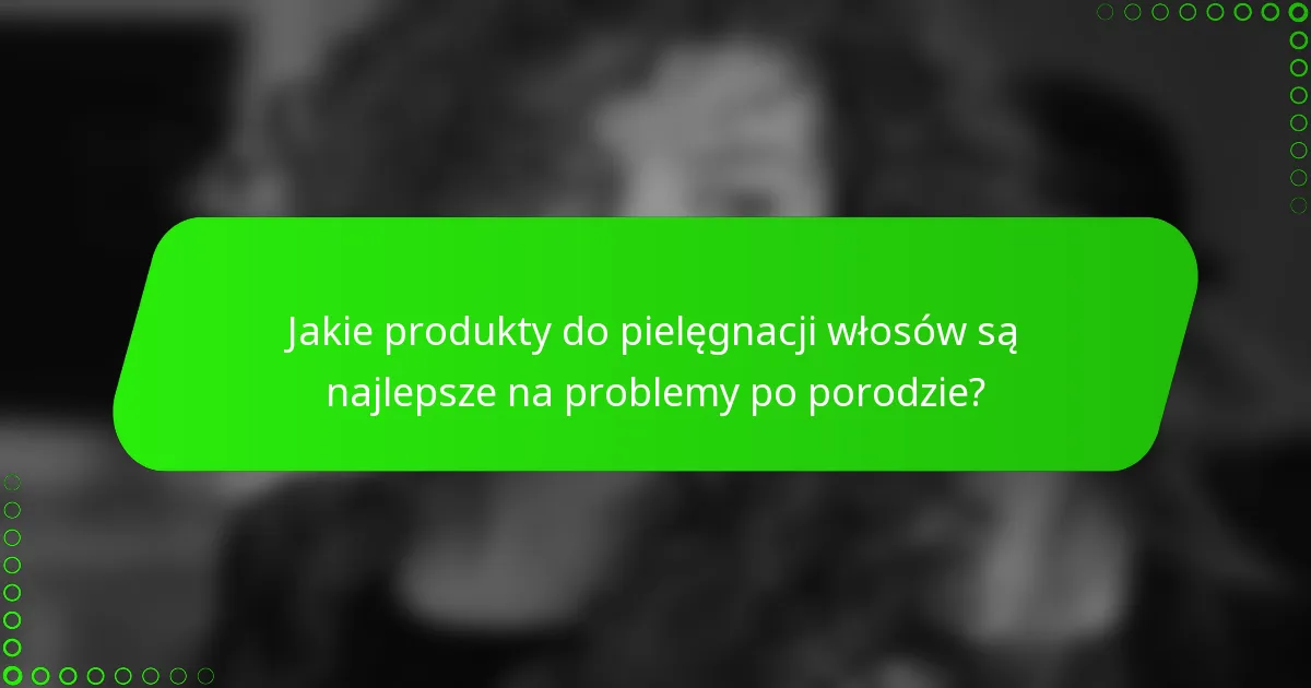 Jakie produkty do pielęgnacji włosów są najlepsze na problemy po porodzie?