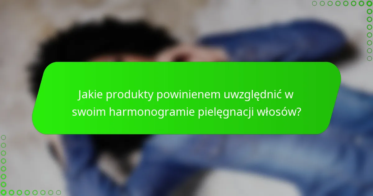 Jakie produkty powinienem uwzględnić w swoim harmonogramie pielęgnacji włosów?