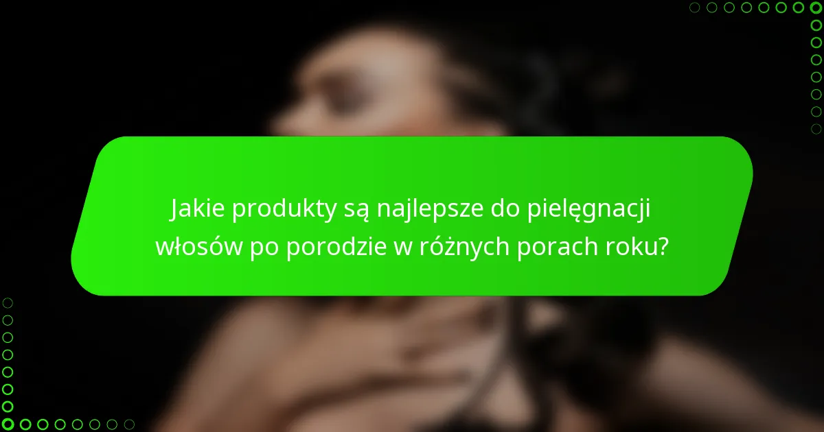 Jakie produkty są najlepsze do pielęgnacji włosów po porodzie w różnych porach roku?