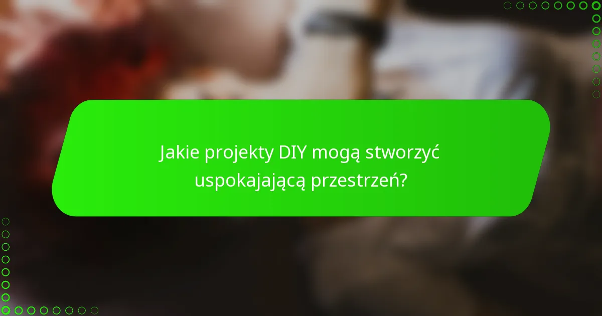 Jakie projekty DIY mogą stworzyć uspokajającą przestrzeń?