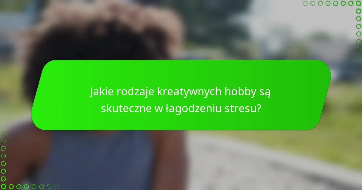 Jakie rodzaje kreatywnych hobby są skuteczne w łagodzeniu stresu?
