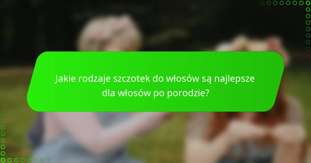 Jakie rodzaje szczotek do włosów są najlepsze dla włosów po porodzie?