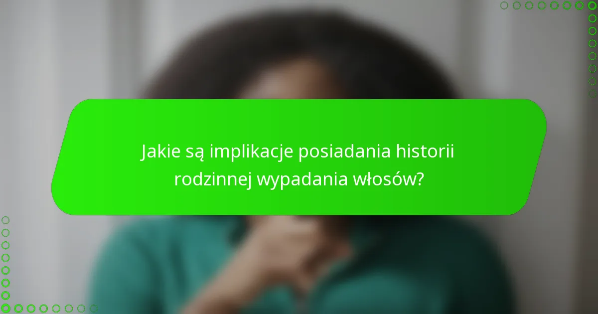 Jakie są implikacje posiadania historii rodzinnej wypadania włosów?