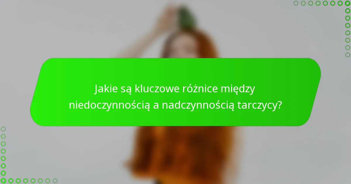 Jakie są kluczowe różnice między niedoczynnością a nadczynnością tarczycy?