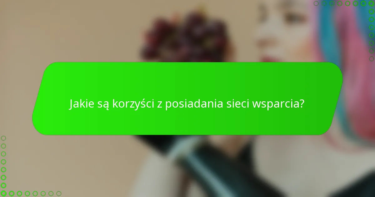Jakie są korzyści z posiadania sieci wsparcia?