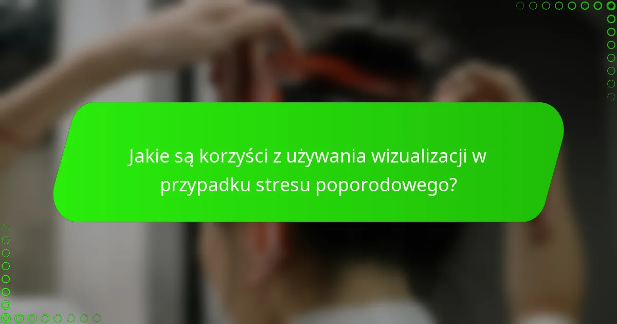 Jakie są korzyści z używania wizualizacji w przypadku stresu poporodowego?