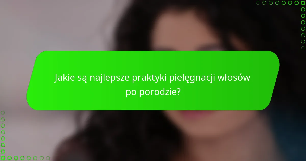 Jakie są najlepsze praktyki pielęgnacji włosów po porodzie?
