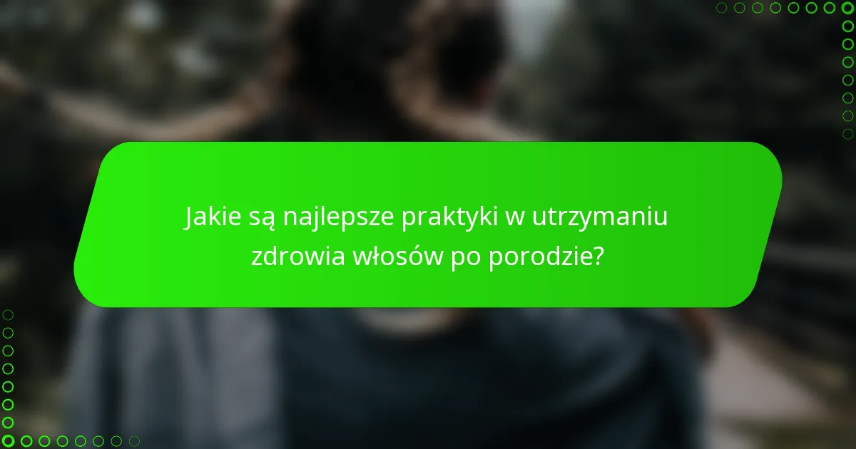 Jakie są najlepsze praktyki w utrzymaniu zdrowia włosów po porodzie?