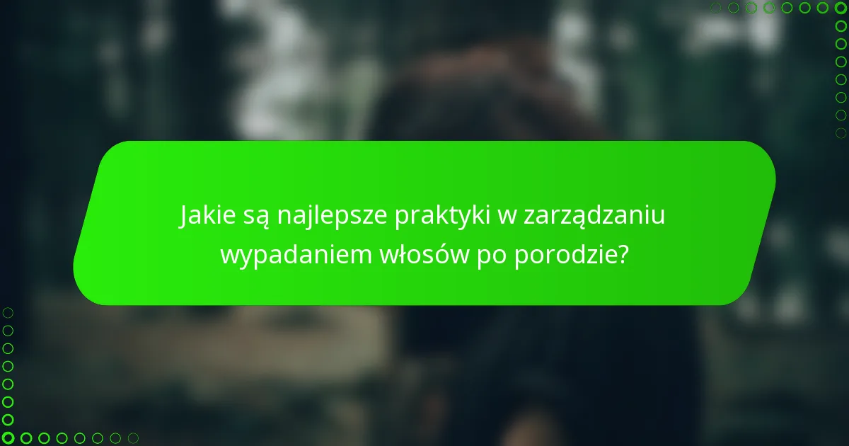 Jakie są najlepsze praktyki w zarządzaniu wypadaniem włosów po porodzie?