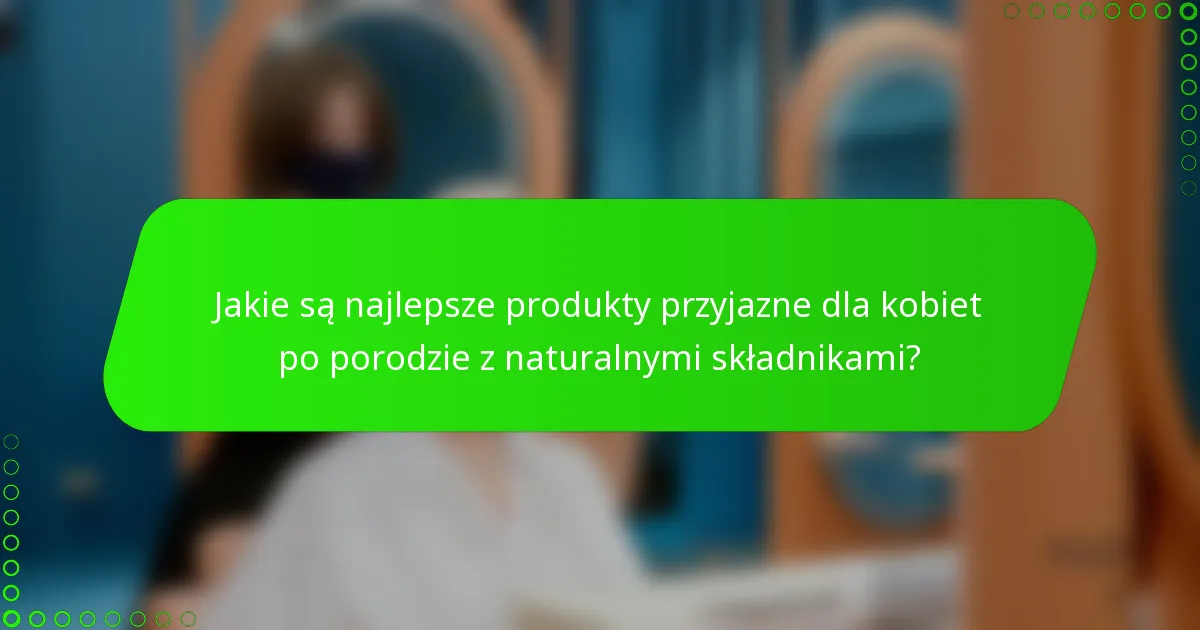 Jakie są najlepsze produkty przyjazne dla kobiet po porodzie z naturalnymi składnikami?