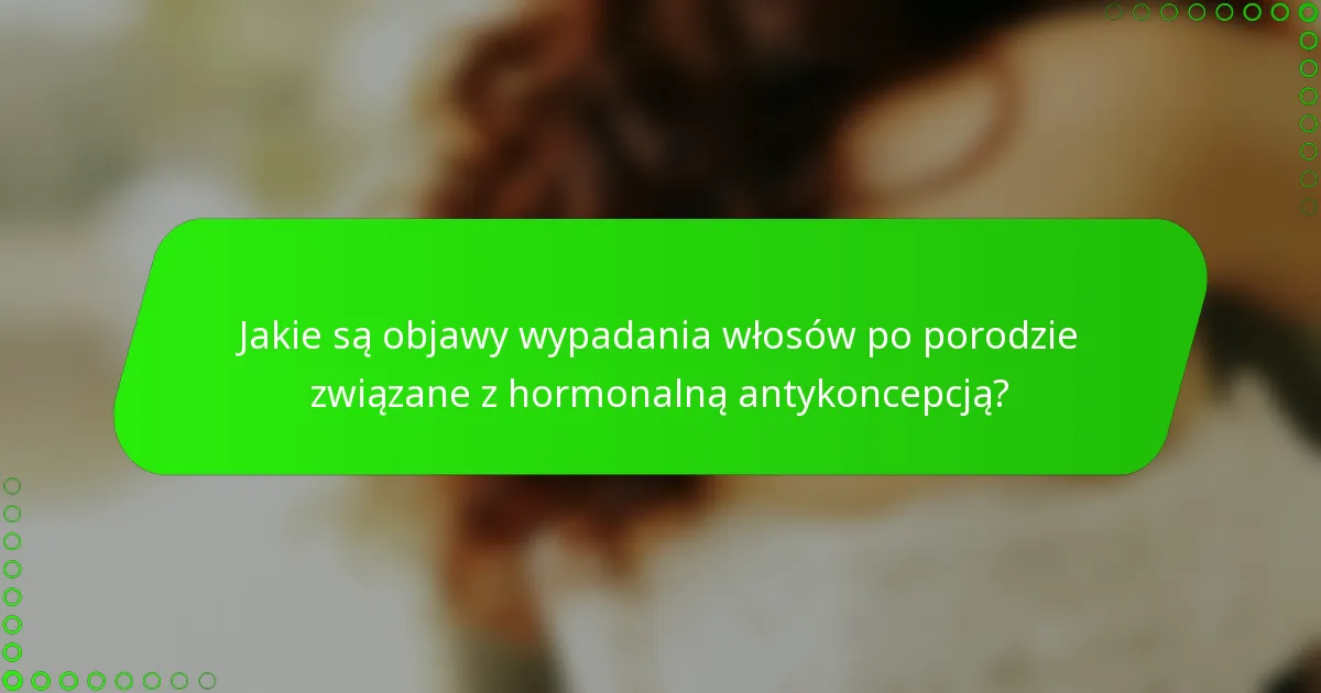 Jakie są objawy wypadania włosów po porodzie związane z hormonalną antykoncepcją?