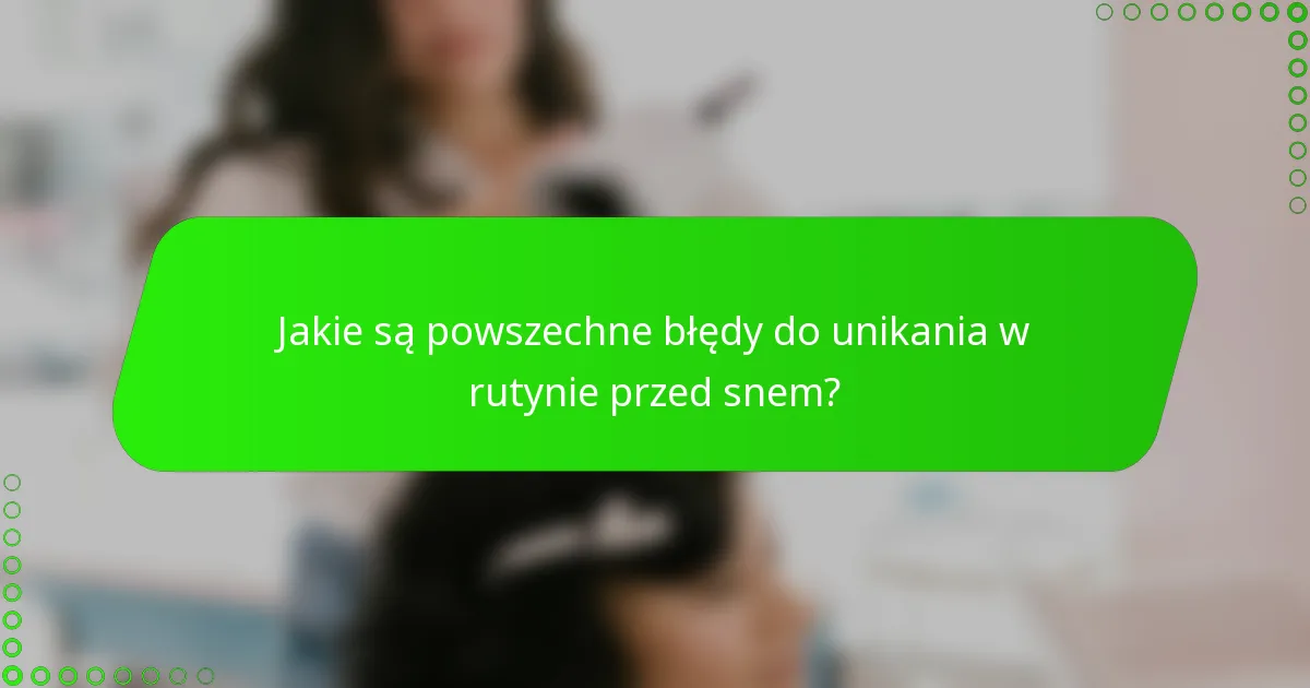 Jakie są powszechne błędy do unikania w rutynie przed snem?