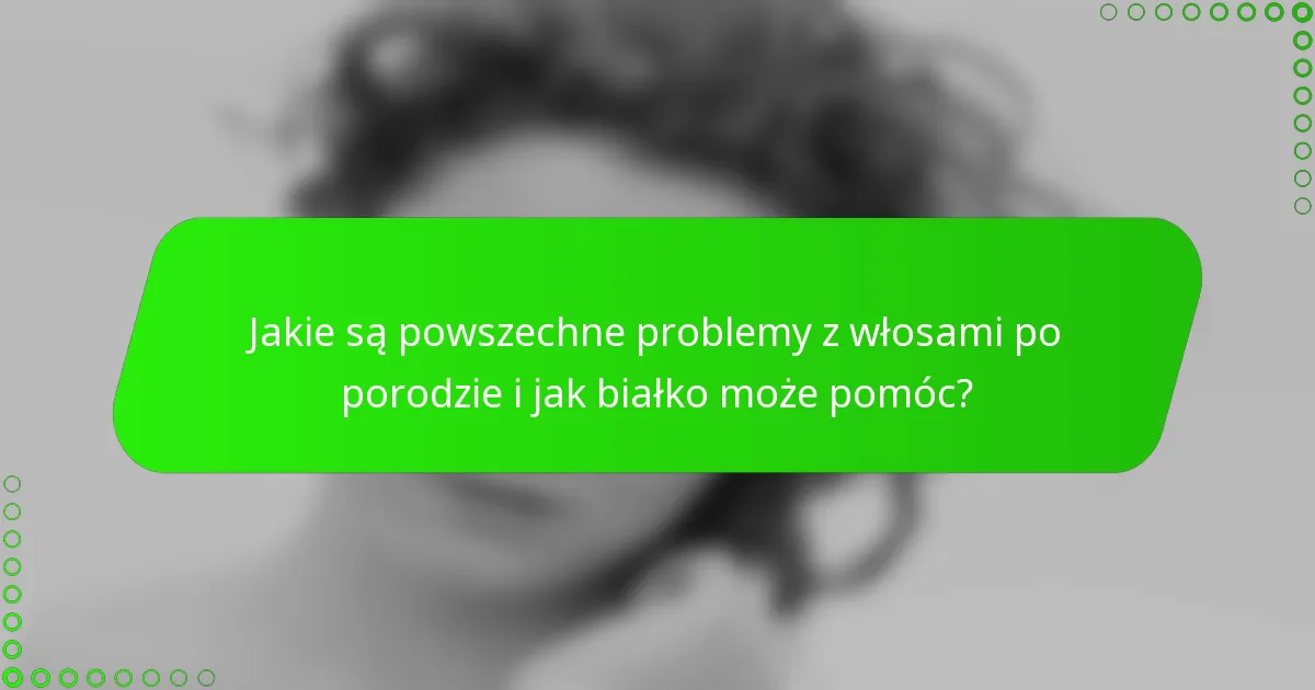 Jakie są powszechne problemy z włosami po porodzie i jak białko może pomóc?
