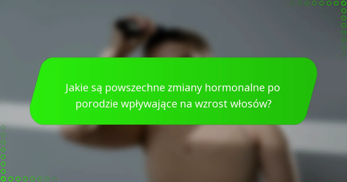 Jakie są powszechne zmiany hormonalne po porodzie wpływające na wzrost włosów?