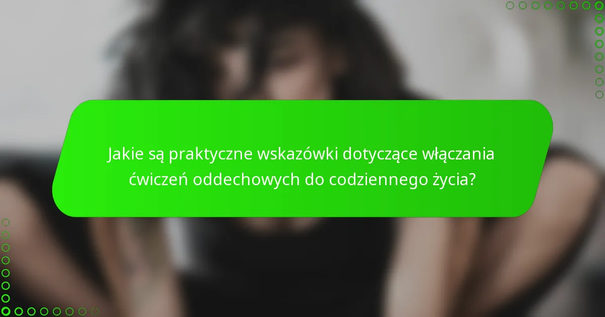 Jakie są praktyczne wskazówki dotyczące włączania ćwiczeń oddechowych do codziennego życia?