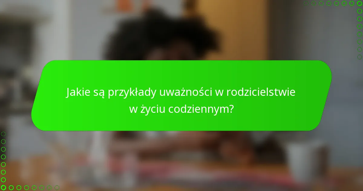 Jakie są przykłady uważności w rodzicielstwie w życiu codziennym?
