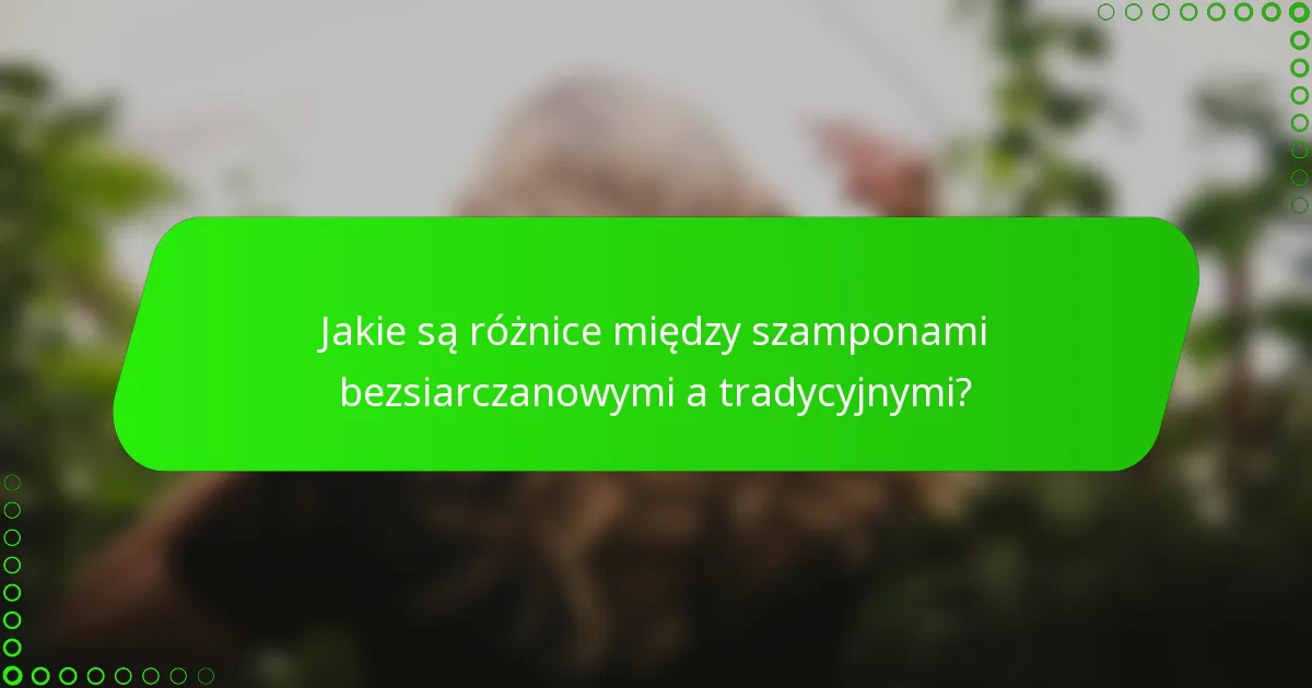 Jakie są różnice między szamponami bezsiarczanowymi a tradycyjnymi?