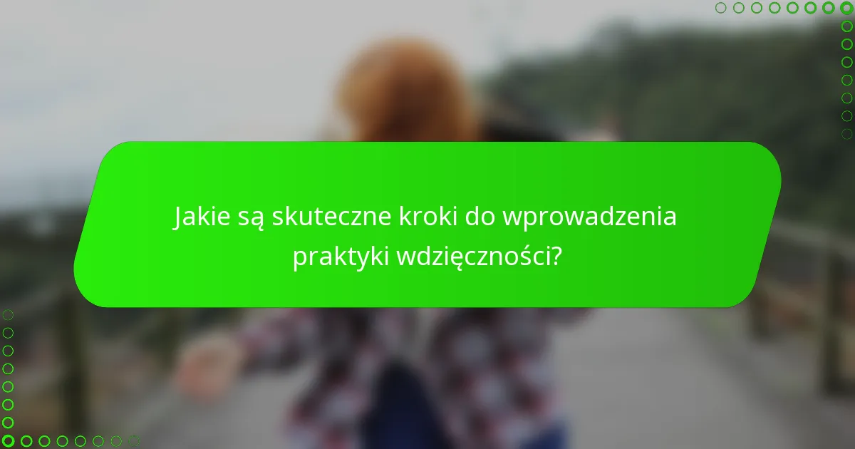 Jakie są skuteczne kroki do wprowadzenia praktyki wdzięczności?
