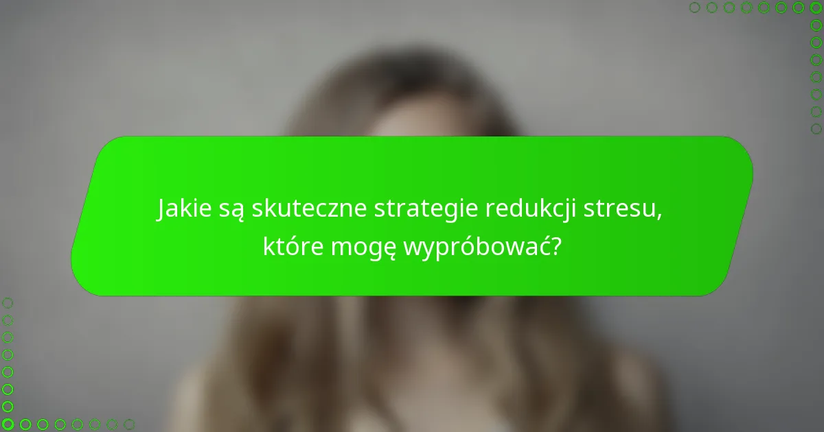 Jakie są skuteczne strategie redukcji stresu, które mogę wypróbować?