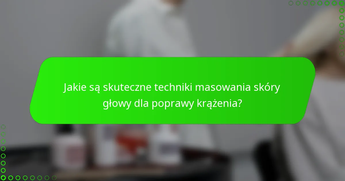 Jakie są skuteczne techniki masowania skóry głowy dla poprawy krążenia?