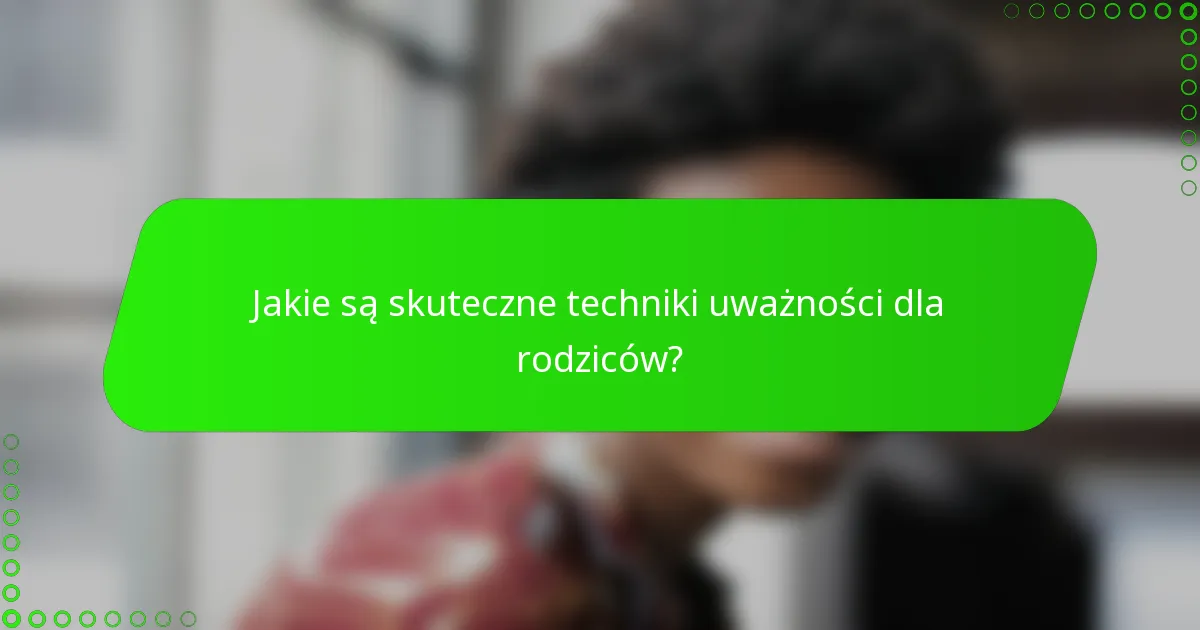 Jakie są skuteczne techniki uważności dla rodziców?