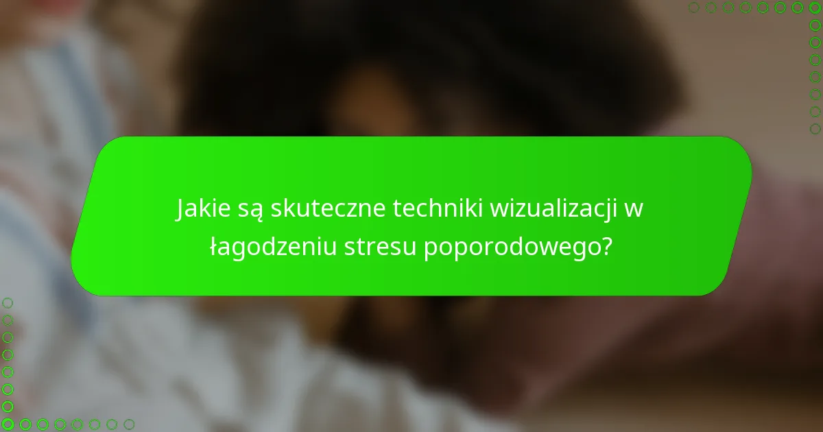 Jakie są skuteczne techniki wizualizacji w łagodzeniu stresu poporodowego?