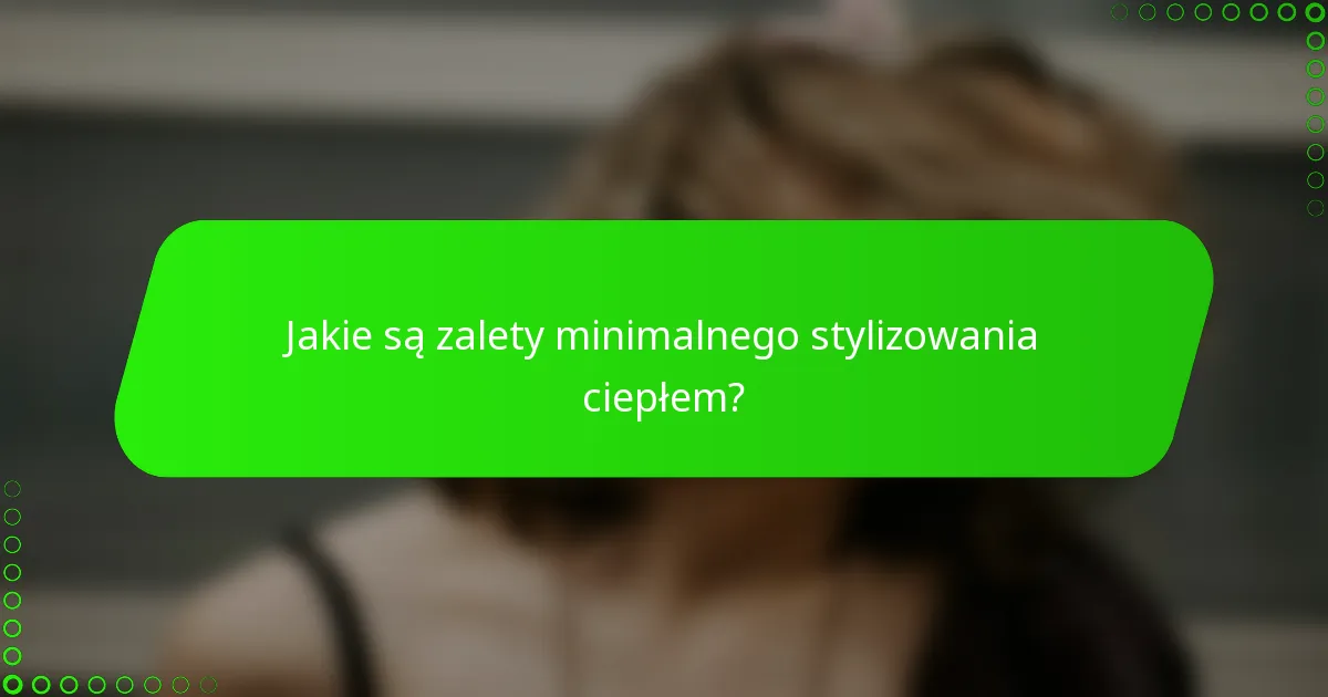 Jakie są zalety minimalnego stylizowania ciepłem?