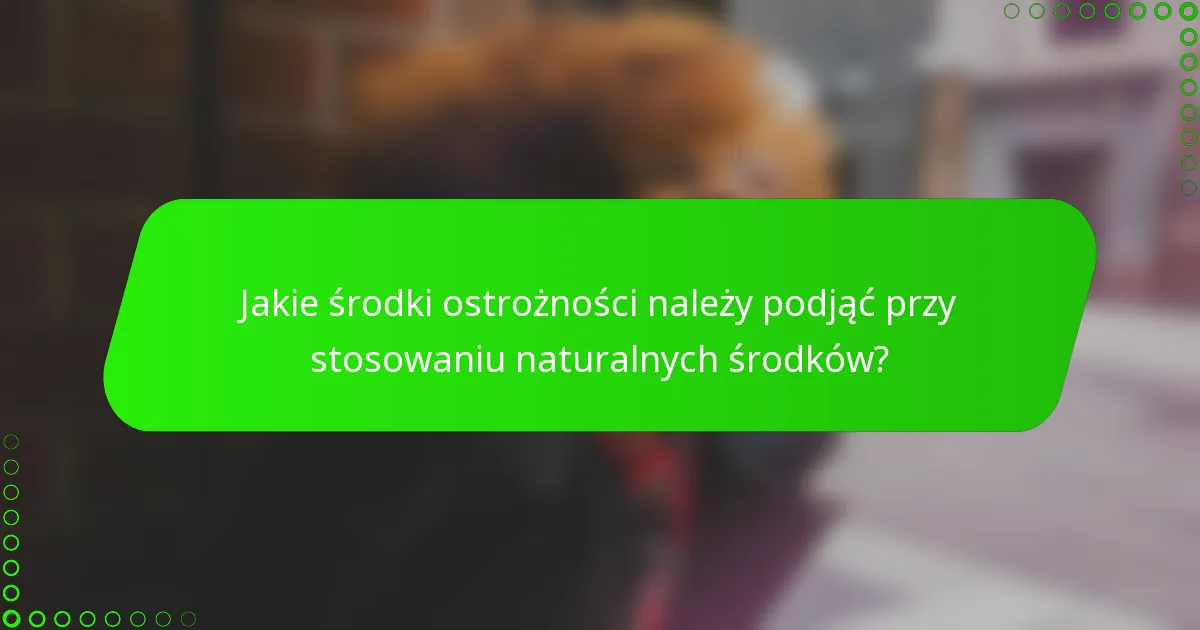 Jakie środki ostrożności należy podjąć przy stosowaniu naturalnych środków?