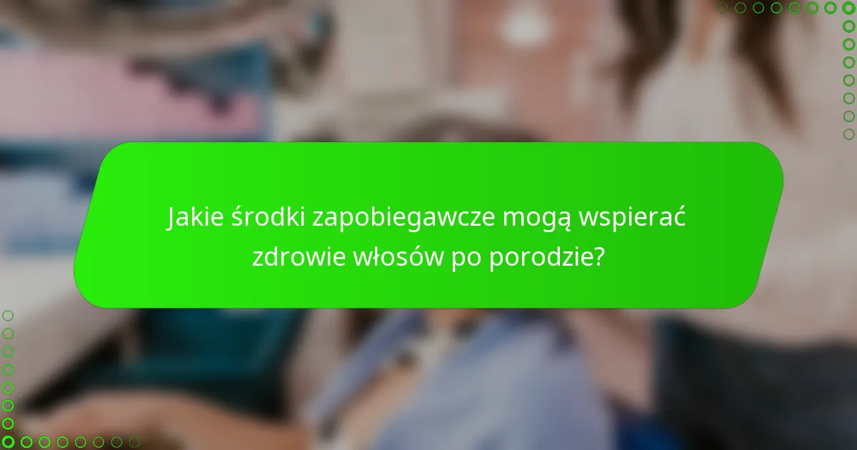 Jakie środki zapobiegawcze mogą wspierać zdrowie włosów po porodzie?