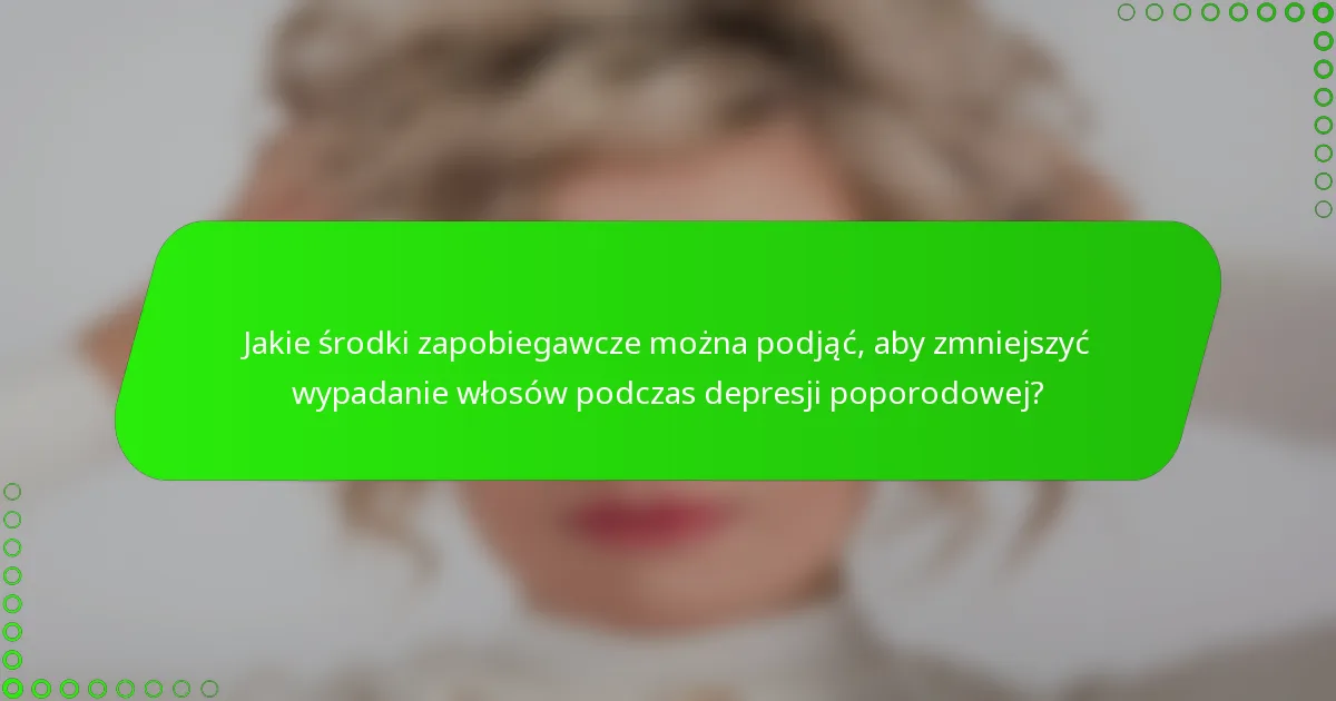 Jakie środki zapobiegawcze można podjąć, aby zmniejszyć wypadanie włosów podczas depresji poporodowej?