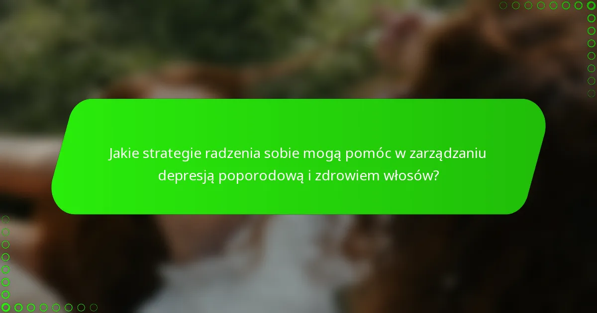 Jakie strategie radzenia sobie mogą pomóc w zarządzaniu depresją poporodową i zdrowiem włosów?