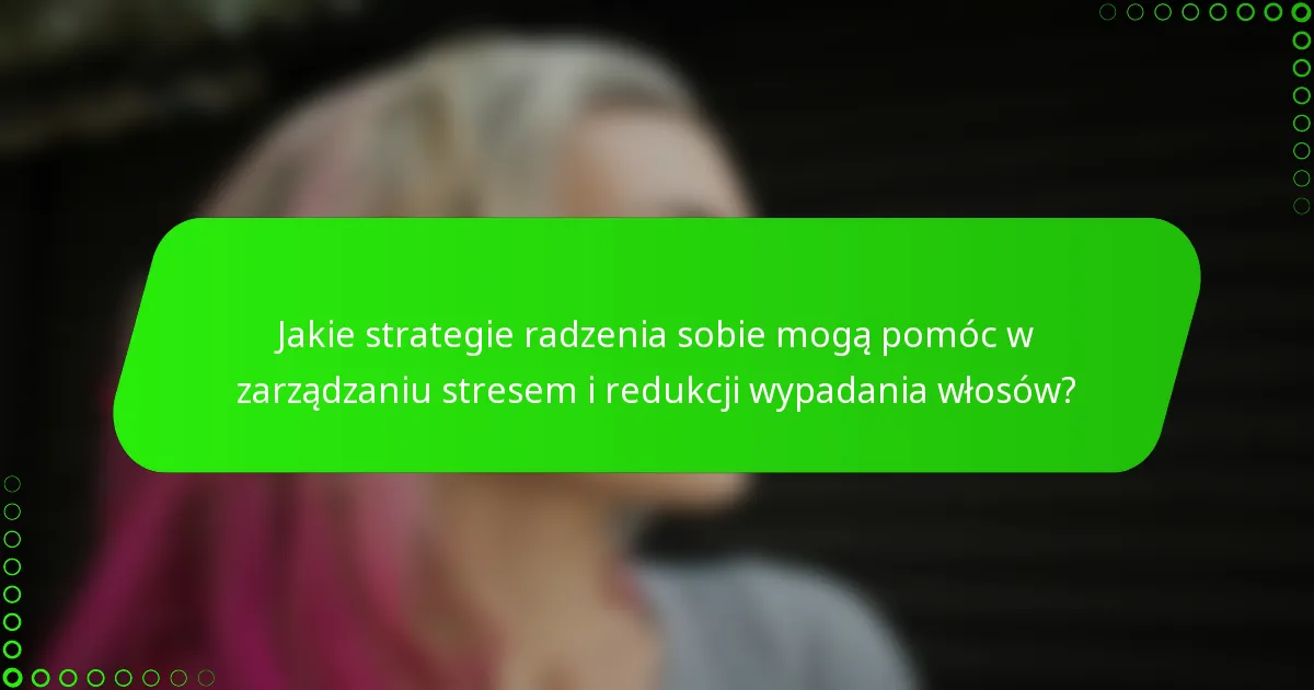 Jakie strategie radzenia sobie mogą pomóc w zarządzaniu stresem i redukcji wypadania włosów?