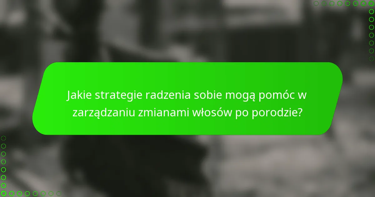 Jakie strategie radzenia sobie mogą pomóc w zarządzaniu zmianami włosów po porodzie?