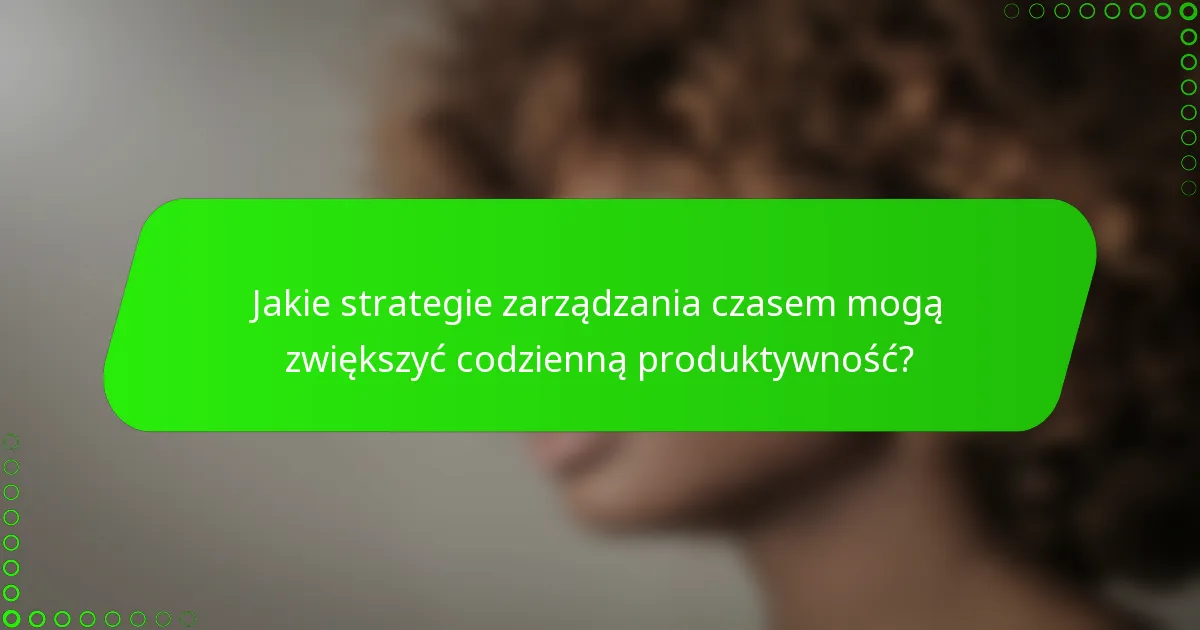 Jakie strategie zarządzania czasem mogą zwiększyć codzienną produktywność?