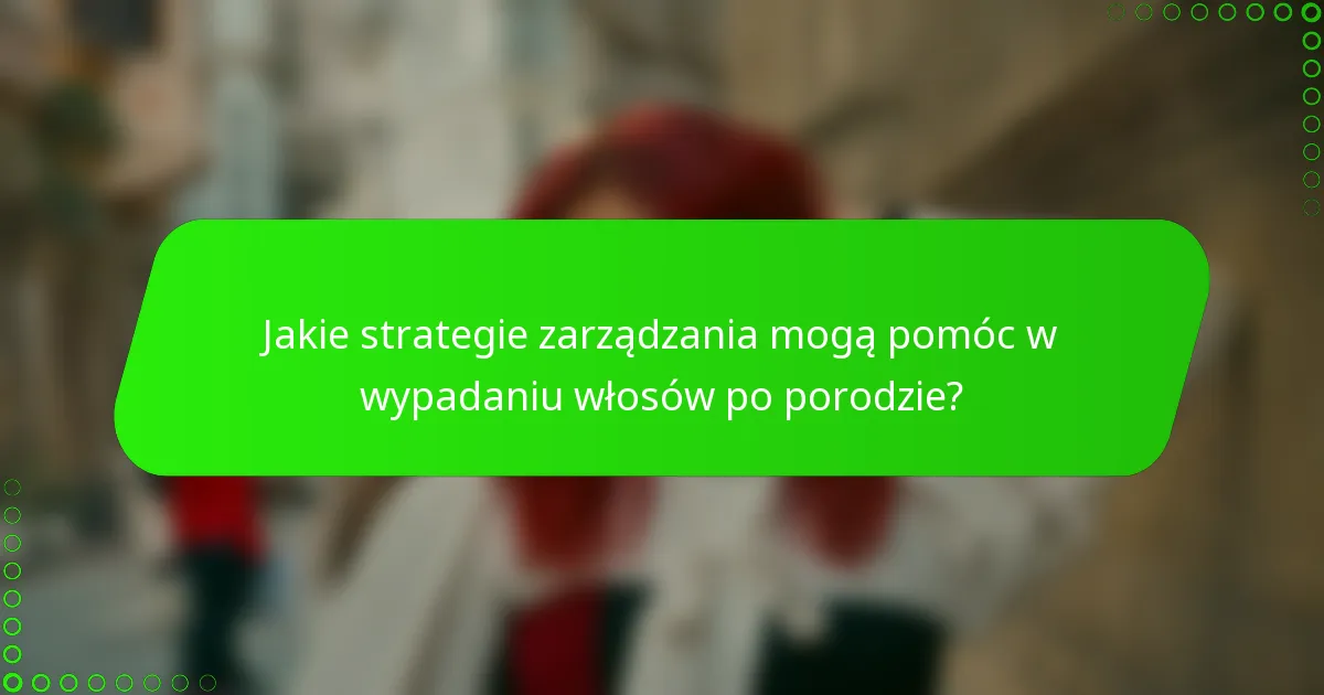 Jakie strategie zarządzania mogą pomóc w wypadaniu włosów po porodzie?