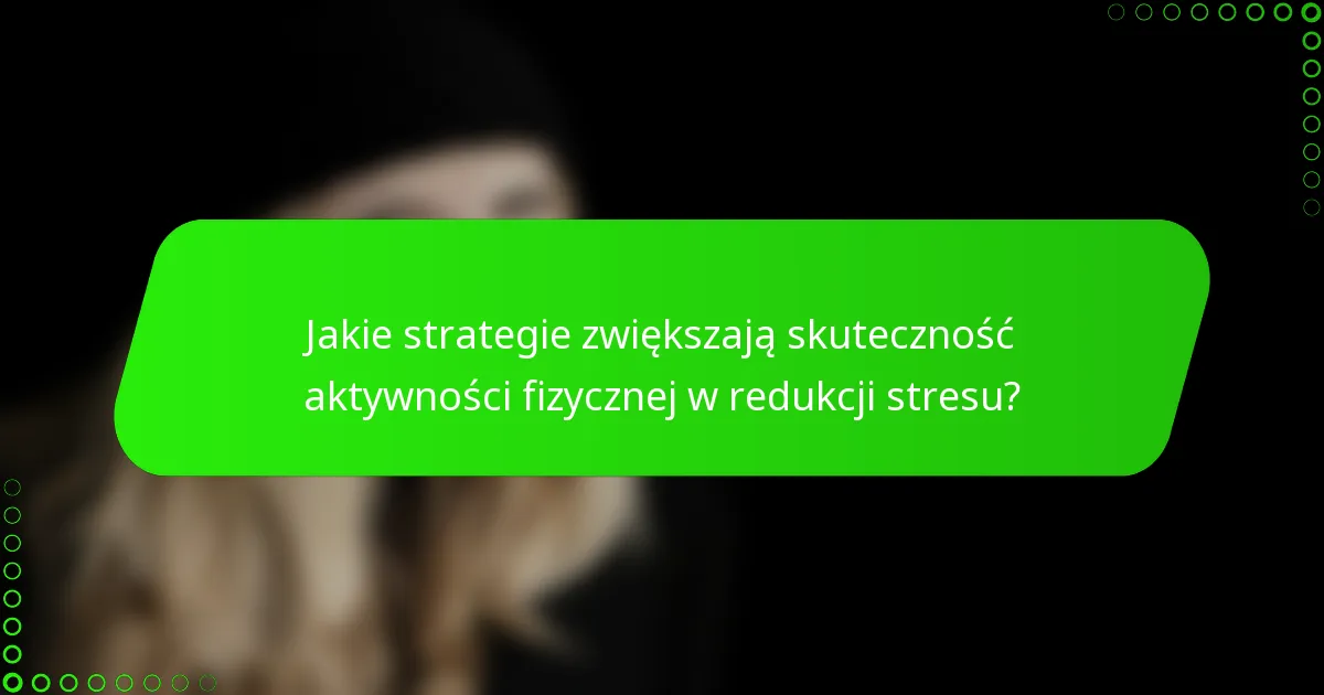 Jakie strategie zwiększają skuteczność aktywności fizycznej w redukcji stresu?