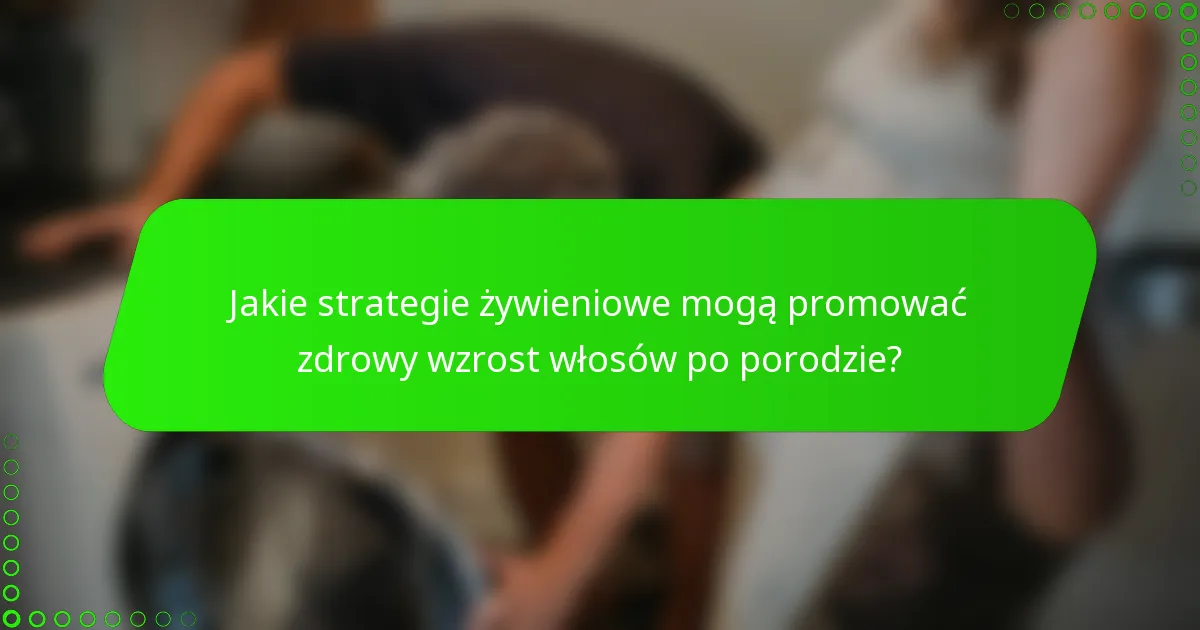Jakie strategie żywieniowe mogą promować zdrowy wzrost włosów po porodzie?